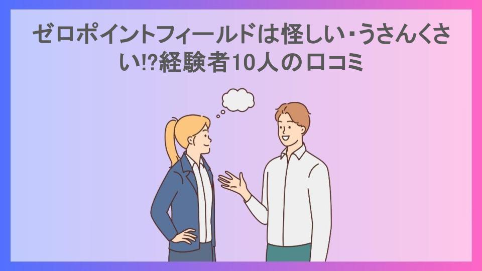 ゼロポイントフィールドは怪しい・うさんくさい!?経験者10人の口コミ